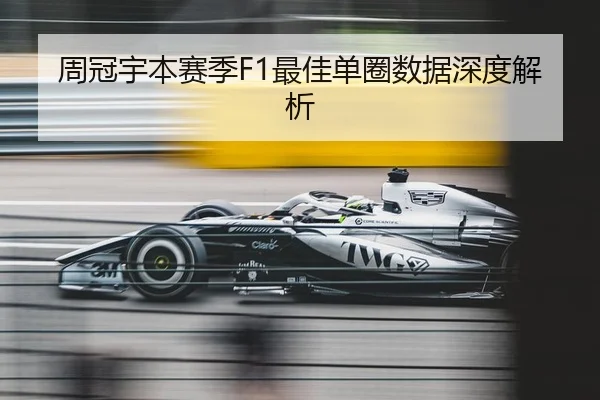 周冠宇本赛季F1最佳单圈数据深度解析